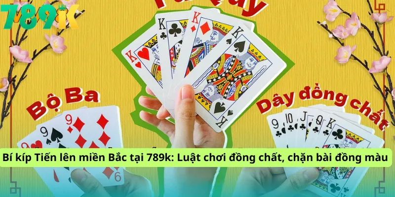 Bí kíp Tiến lên miền Bắc tại 789k: Luật chơi đồng chất, chặn bài đồng màu