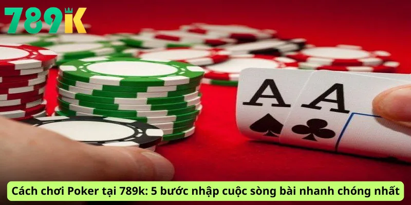 Cách chơi Poker tại 789k: 5 bước nhập cuộc sòng bài nhanh chóng nhất