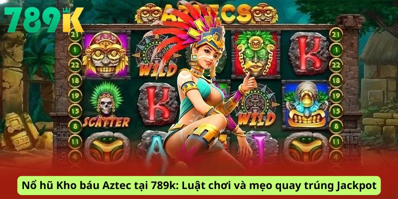 Nổ hũ Kho báu Aztec tại 789k: Luật chơi và mẹo quay trúng Jackpot